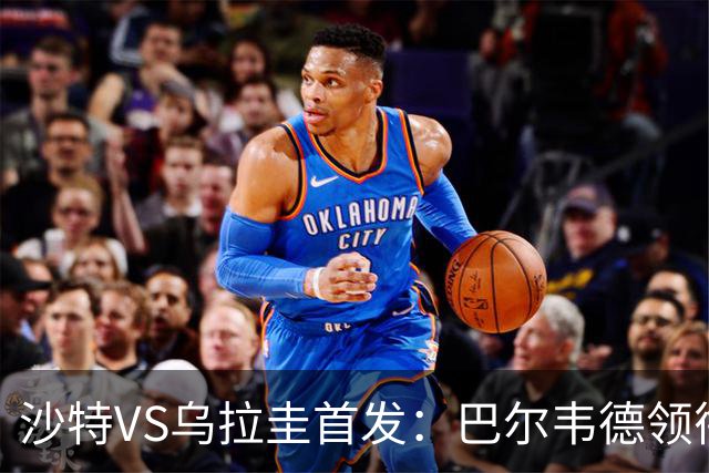 沙特VS乌拉圭首发：巴尔韦德领衔 努涅斯乌加特登场